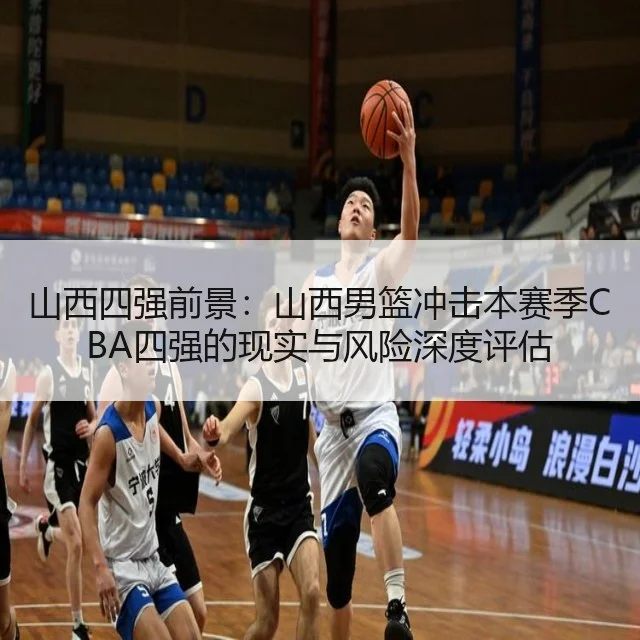 山西四强前景：山西男篮冲击本赛季CBA四强的现实与风险深度评估